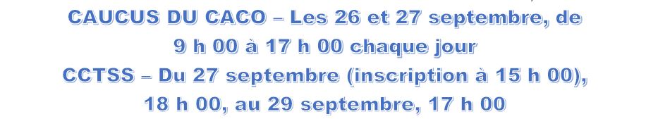 Caucus du CACO : les 26 et 27 septembre, de 9 h 00 a 17 h 00 chaque jour ; CCTSS : du 27 septembre (inscription a 15 h 00), 18 h 00 au 29 septembre, 17 h 00.